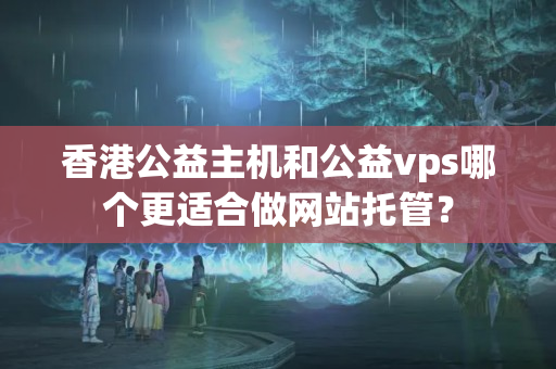 香港公益主機(jī)和公益vps哪個(gè)更適合做網(wǎng)站托管？