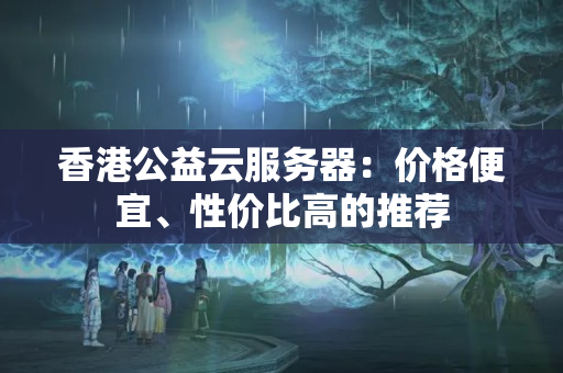 香港公益云服務(wù)器：價格便宜、性價比高的推薦