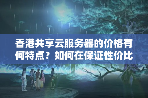 香港共享云服務(wù)器的價格有何特點？如何在保證性價比的前提下選擇一個合適的香港云主機服務(wù)商？