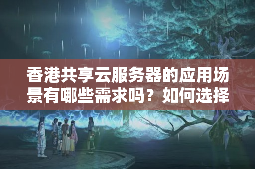 香港共享云服務(wù)器的應(yīng)用場(chǎng)景有哪些需求嗎？如何選擇適合自己的共享云服務(wù)器？