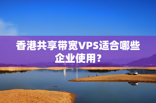 香港共享帶寬VPS適合哪些企業(yè)使用？