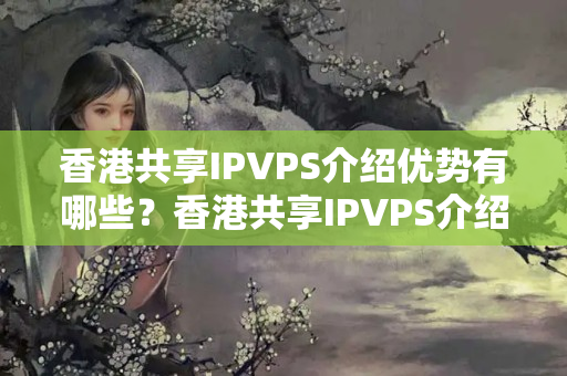 香港共享IPVPS介紹優(yōu)勢(shì)有哪些？香港共享IPVPS介紹詳細(xì)介紹