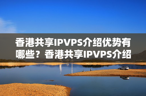 香港共享IPVPS介紹優(yōu)勢(shì)有哪些？香港共享IPVPS介紹詳細(xì)介紹