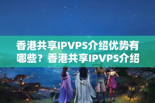 香港共享IPVPS介紹優(yōu)勢(shì)有哪些？香港共享IPVPS介紹詳細(xì)介紹