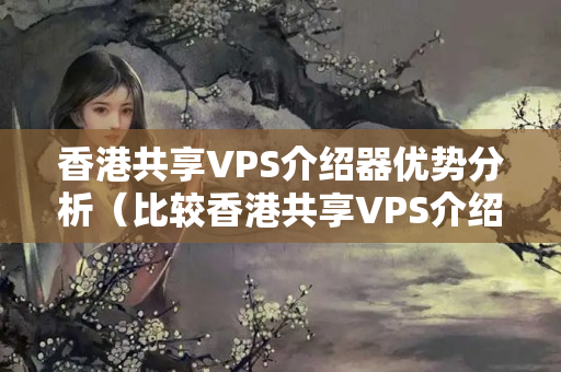 香港共享VPS介紹器優(yōu)勢分析（比較香港共享VPS介紹器的優(yōu)勢）