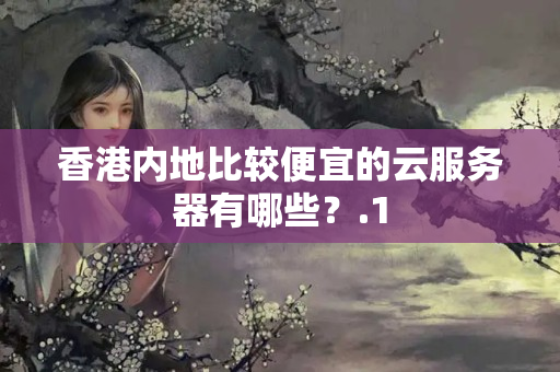 香港內(nèi)地比較便宜的云服務(wù)器有哪些？