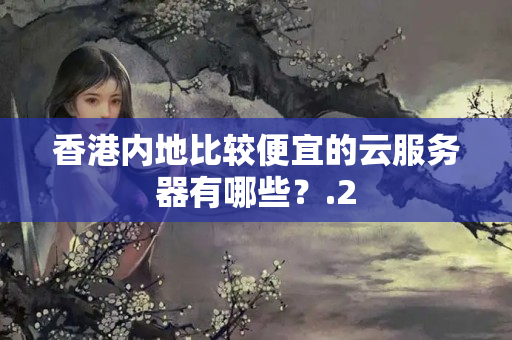 香港內(nèi)地比較便宜的云服務(wù)器有哪些？