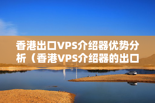 香港出口VPS介紹器優(yōu)勢分析（香港VPS介紹器的出口優(yōu)勢）