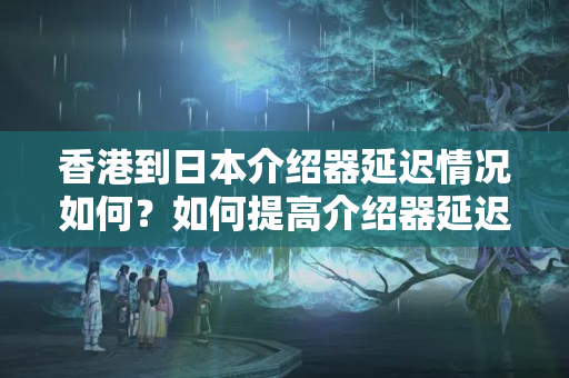 香港到日本介紹器延遲情況如何？如何提高介紹器延遲？