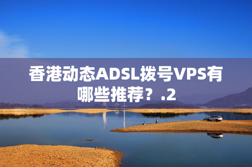 香港動態(tài)ADSL撥號VPS有哪些推薦？