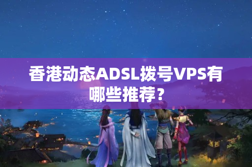 香港動態(tài)ADSL撥號VPS有哪些推薦？