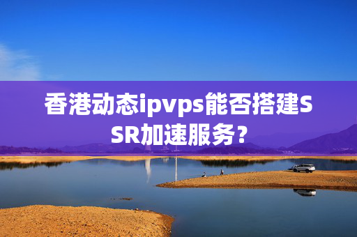 香港動態(tài)ipvps能否搭建SSR加速服務(wù)？