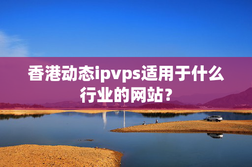 香港動(dòng)態(tài)ipvps適用于什么行業(yè)的網(wǎng)站？