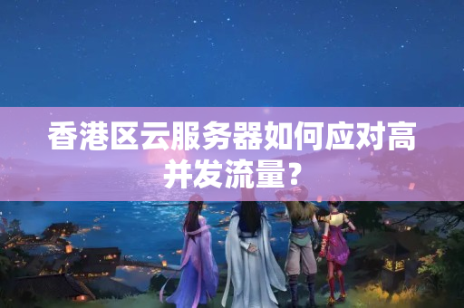 香港區(qū)云服務器如何應對高并發(fā)流量？