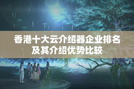 香港十大云介紹器企業(yè)排名及其介紹優(yōu)勢(shì)比較