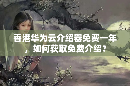 香港華為云介紹器免費(fèi)一年，如何獲取免費(fèi)介紹？