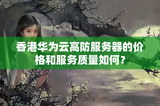 香港華為云高防服務(wù)器的價(jià)格和服務(wù)質(zhì)量如何？