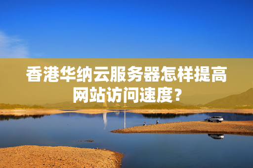 香港華納云服務(wù)器怎樣提高網(wǎng)站訪問(wèn)速度？