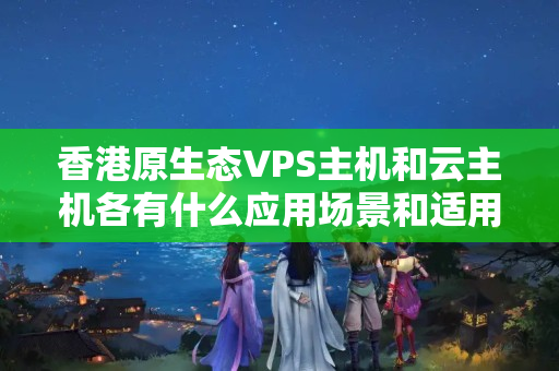 香港原生態(tài)VPS主機和云主機各有什么應(yīng)用場景和適用人群？1677