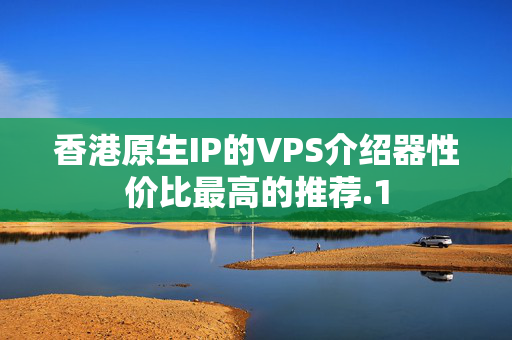 香港原生IP的VPS介紹器性價(jià)比最高的推薦