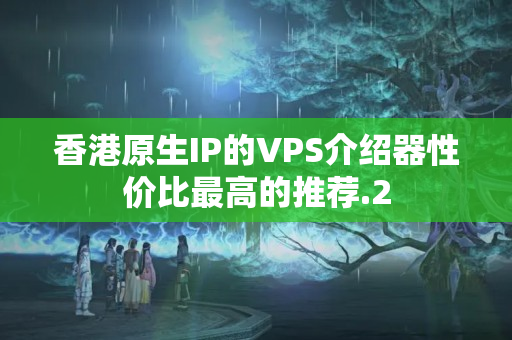 香港原生IP的VPS介紹器性價(jià)比最高的推薦