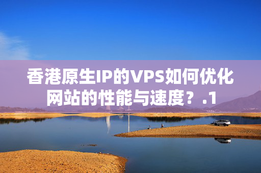 香港原生IP的VPS如何優(yōu)化網(wǎng)站的性能與速度？