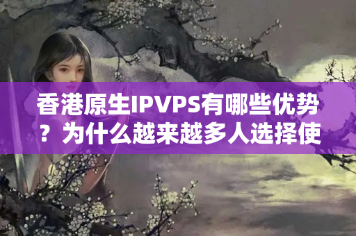 香港原生IPVPS有哪些優(yōu)勢？為什么越來越多人選擇使用？