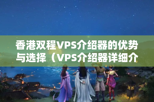 香港雙程VPS介紹器的優(yōu)勢與選擇（VPS介紹器詳細(xì)介紹）