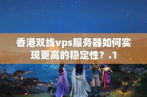 香港雙線vps服務(wù)器如何實現(xiàn)更高的穩(wěn)定性？