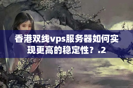 香港雙線vps服務(wù)器如何實現(xiàn)更高的穩(wěn)定性？