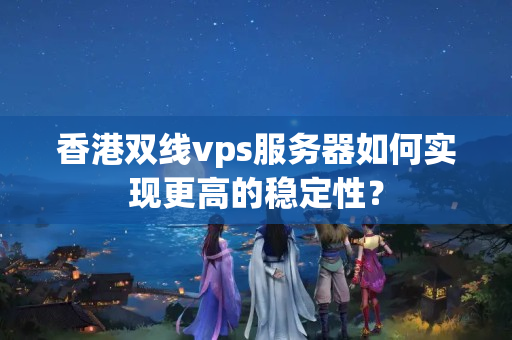 香港雙線vps服務器如何實現更高的穩(wěn)定性？