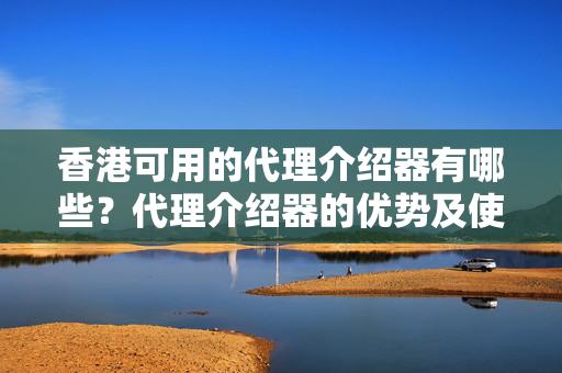 香港可用的代理介紹器有哪些？代理介紹器的優(yōu)勢及使用方法