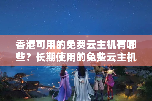 香港可用的免費(fèi)云主機(jī)有哪些？長期使用的免費(fèi)云主機(jī)推薦