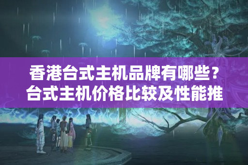 香港臺式主機品牌有哪些？臺式主機價格比較及性能推薦