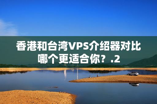 香港和臺灣VPS介紹器對比哪個更適合你？