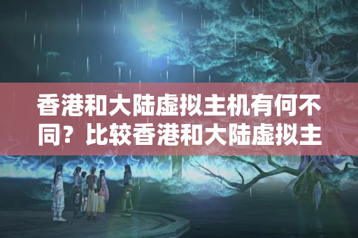 香港和大陸虛擬主機(jī)有何不同？比較香港和大陸虛擬主機(jī)的優(yōu)劣勢(shì)