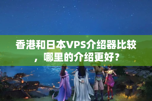 香港和日本VPS介紹器比較，哪里的介紹更好？