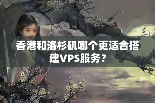 香港和洛杉磯哪個更適合搭建VPS服務(wù)？