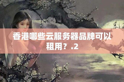 香港哪些云服務(wù)器品牌可以租用？