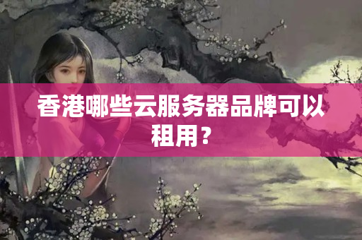 香港哪些云服務(wù)器品牌可以租用？