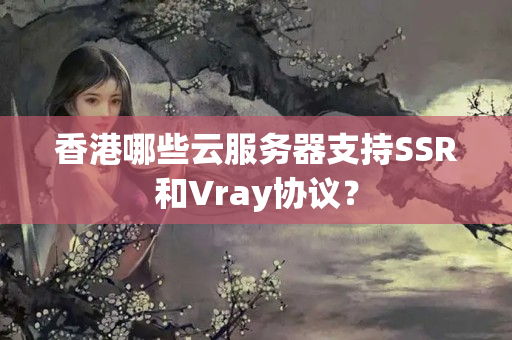 香港哪些云服務(wù)器支持SSR和Vray協(xié)議？