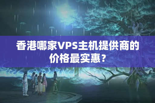 香港哪家VPS主機(jī)提供商的價(jià)格最實(shí)惠？