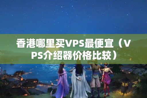 香港哪里買VPS最便宜（VPS介紹器價格比較）