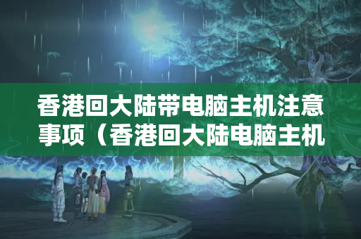 香港回大陸帶電腦主機(jī)注意事項(xiàng)（香港回大陸電腦主機(jī)攜帶攻略）