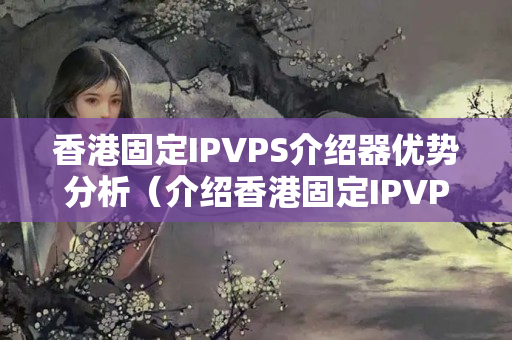 香港固定IPVPS介紹器優(yōu)勢分析（介紹香港固定IPVPS的強大功能）