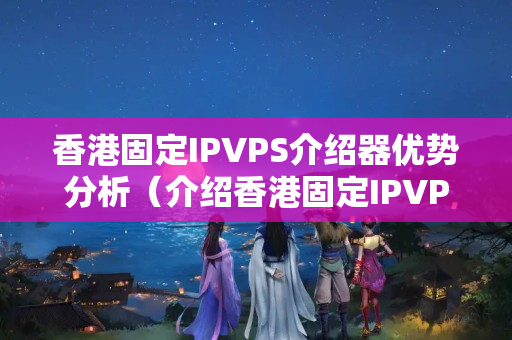 香港固定IPVPS介紹器優(yōu)勢分析（介紹香港固定IPVPS的強大功能）