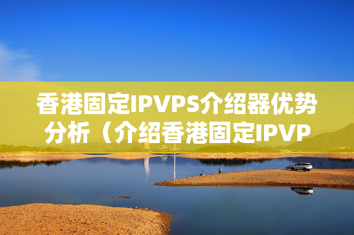 香港固定IPVPS介紹器優(yōu)勢分析（介紹香港固定IPVPS的強大功能）