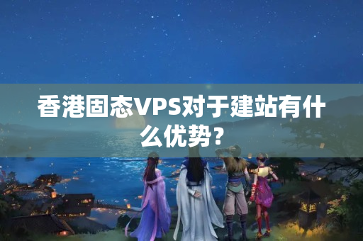 香港固態(tài)VPS對(duì)于建站有什么優(yōu)勢(shì)？