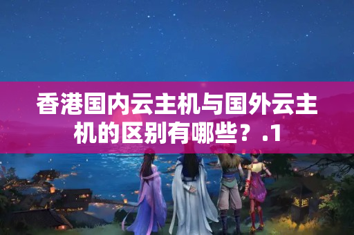 香港國(guó)內(nèi)云主機(jī)與國(guó)外云主機(jī)的區(qū)別有哪些？