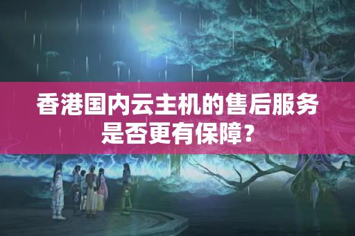 香港國內(nèi)云主機的售后服務是否更有保障？